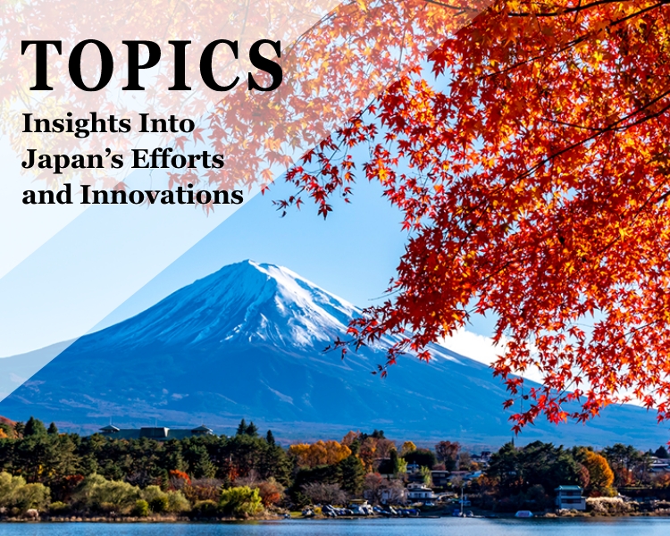 TOPICS Insights Into Japan’s Efforts and Innovations 