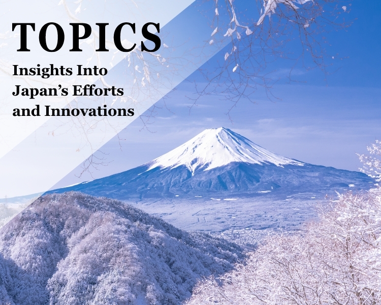TOPICS Insights Into Japan’s Efforts and Innovations 